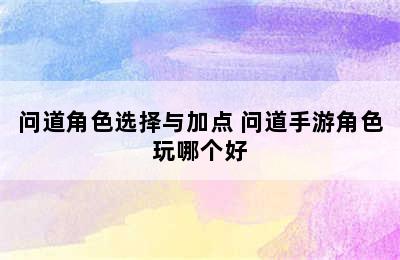 问道角色选择与加点 问道手游角色玩哪个好